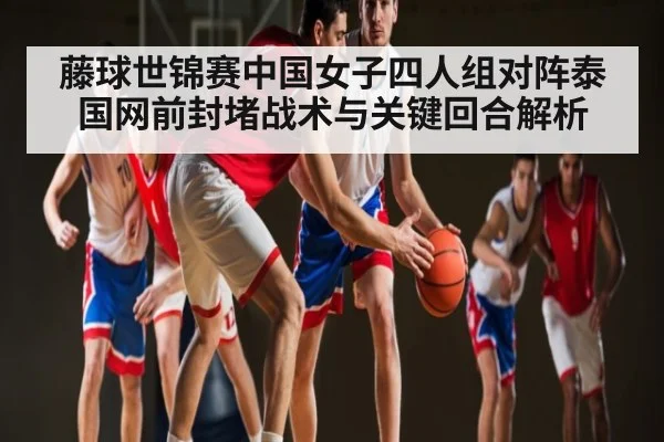 藤球世锦赛中国女子四人组对阵泰国网前封堵战术与关键回合解析