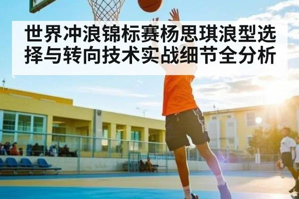 世界冲浪锦标赛杨思琪浪型选择与转向技术实战细节全分析