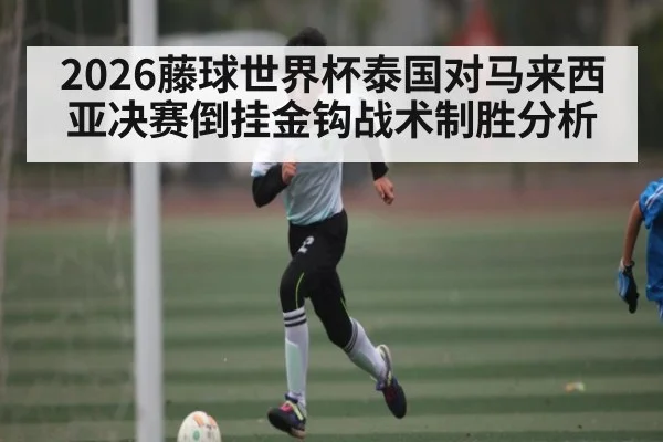 2026藤球世界杯泰国对马来西亚决赛倒挂金钩战术制胜分析