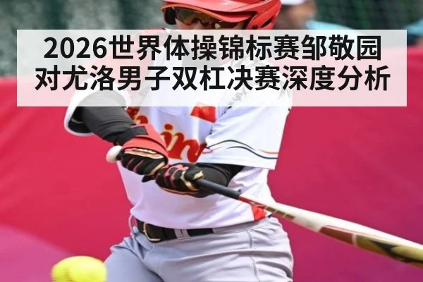 2026世界体操锦标赛邹敬园对尤洛男子双杠决赛深度分析
