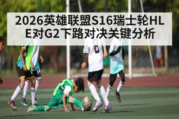 2026英雄联盟S16瑞士轮HLE对G2下路对决关键分析
